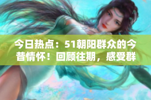今日熱點(diǎn)：51朝陽(yáng)群眾的今昔情懷！回顧往期，感受群眾瓜圈熱議。