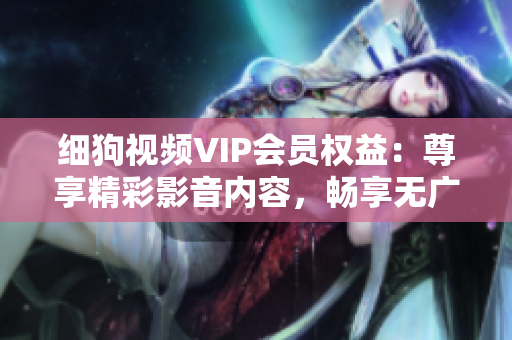 細狗視頻VIP會員權(quán)益：尊享精彩影音內(nèi)容，暢享無廣告觀影特權(quán)