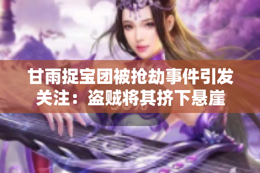 甘雨捉寶團(tuán)被搶劫事件引發(fā)關(guān)注：盜賊將其擠下懸崖