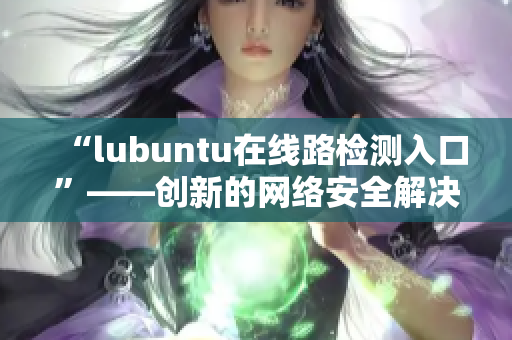 “l(fā)ubuntu在線路檢測入口”——創(chuàng)新的網(wǎng)絡安全解決方案