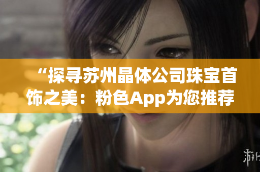 “探尋蘇州晶體公司珠寶首飾之美：粉色App為您推薦”