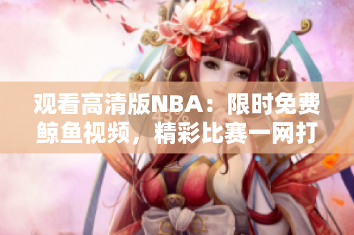 觀看高清版NBA：限時免費鯨魚視頻，精彩比賽一網(wǎng)打盡
