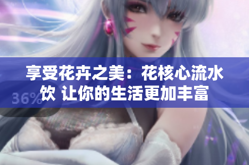 享受花卉之美：花核心流水飲 讓你的生活更加豐富