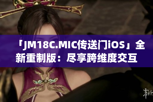 「JM18C.MIC傳送門iOS」全新重制版：盡享跨維度交互世界