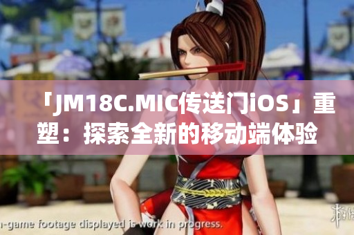 「JM18C.MIC傳送門iOS」重塑：探索全新的移動(dòng)端體驗(yàn)
