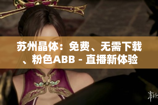 蘇州晶體：免費(fèi)、無需下載、粉色ABB - 直播新體驗(yàn)