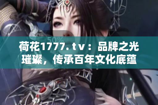 荷花1777. tⅴ：品牌之光璀璨，傳承百年文化底蘊(yùn)