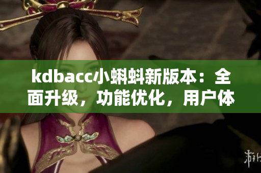 kdbacc小蝌蚪新版本：全面升級，功能優(yōu)化，用戶體驗(yàn)再提升