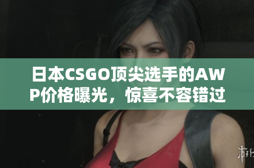 日本CSGO頂尖選手的AWP價格曝光，驚喜不容錯過