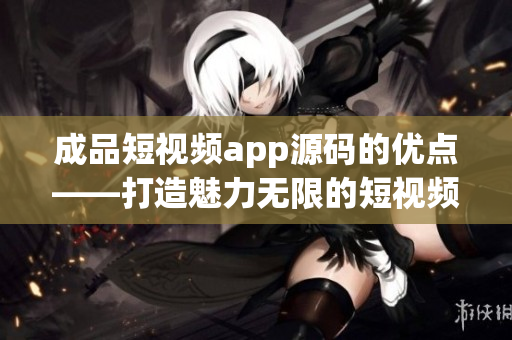 成品短視頻app源碼的優(yōu)點(diǎn)——打造魅力無限的短視頻世界