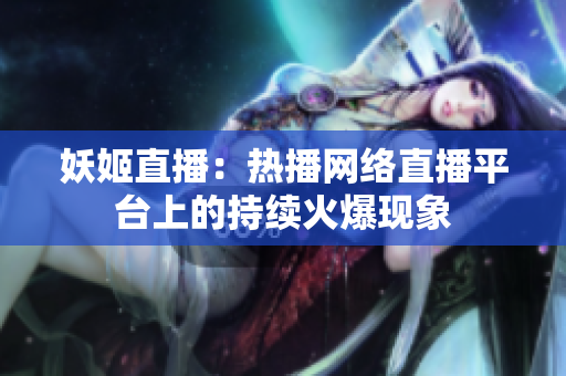 妖姬直播：熱播網(wǎng)絡(luò)直播平臺上的持續(xù)火爆現(xiàn)象