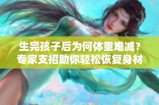 生完孩子后為何體重難減？專家支招助你輕松恢復(fù)身材
