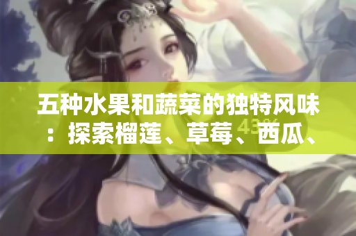 五種水果和蔬菜的獨(dú)特風(fēng)味：探索榴蓮、草莓、西瓜、茄子和黃瓜