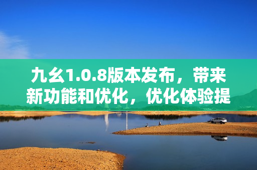 九幺1.0.8版本發(fā)布，帶來新功能和優(yōu)化，優(yōu)化體驗(yàn)提升效率