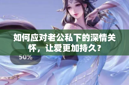 如何應(yīng)對(duì)老公私下的深情關(guān)懷，讓愛(ài)更加持久？
