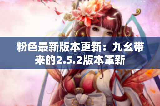 粉色最新版本更新：九幺帶來的2.5.2版本革新