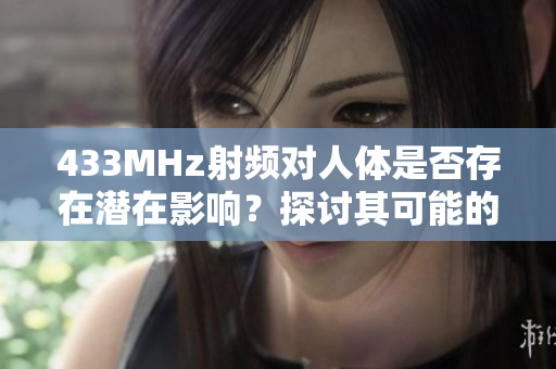 433MHz射頻對(duì)人體是否存在潛在影響？探討其可能的健康影響