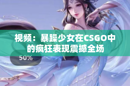 視頻：暴躁少女在CSGO中的瘋狂表現(xiàn)震撼全場(chǎng)