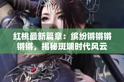 紅桃最新篇章：繽紛鏘鏘鏘鏘鏘，揭秘斑斕時(shí)代風(fēng)云