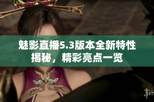 魅影直播5.3版本全新特性揭秘，精彩亮點(diǎn)一覽