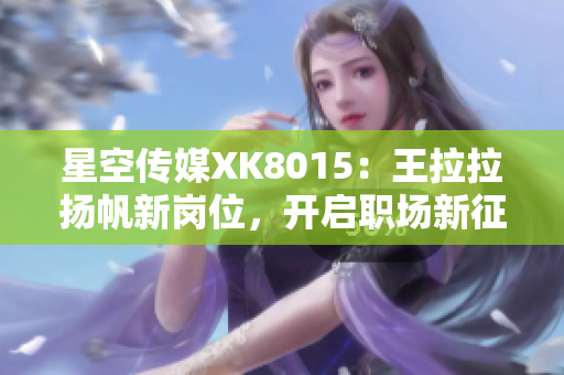 星空傳媒XK8015：王拉拉揚(yáng)帆新崗位，開(kāi)啟職場(chǎng)新征程