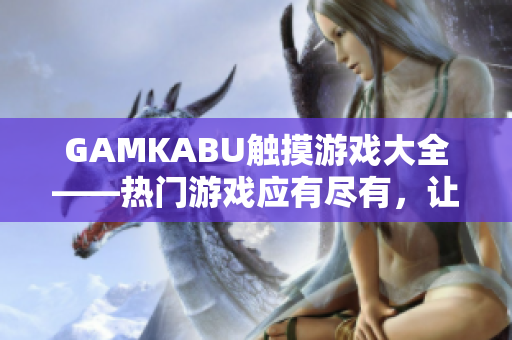 GAMKABU觸摸游戲大全——熱門游戲應(yīng)有盡有，讓您暢快玩轉(zhuǎn)!