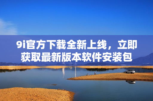 9i官方下載全新上線，立即獲取最新版本軟件安裝包