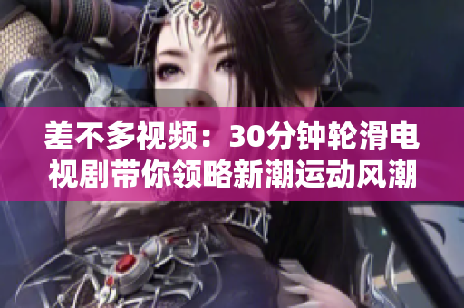 差不多視頻：30分鐘輪滑電視劇帶你領(lǐng)略新潮運(yùn)動風(fēng)潮
