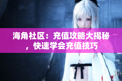 海角社區(qū)：充值攻略大揭秘，快速學會充值技巧
