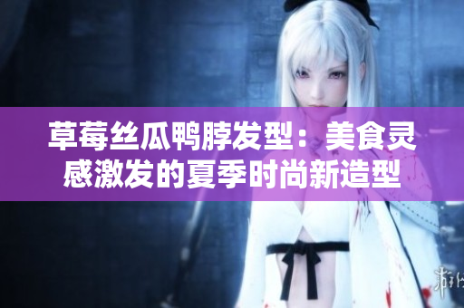 草莓絲瓜鴨脖發(fā)型：美食靈感激發(fā)的夏季時尚新造型
