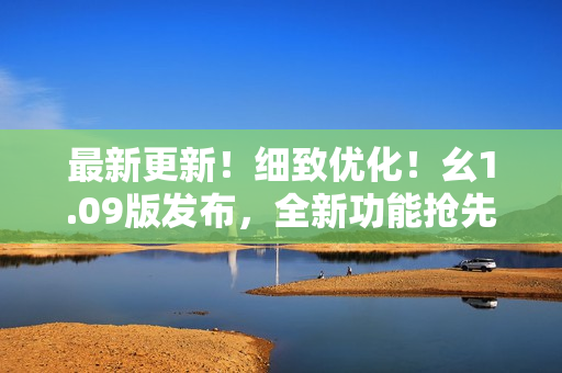 最新更新！細致優(yōu)化！幺1.09版發(fā)布，全新功能搶先體驗