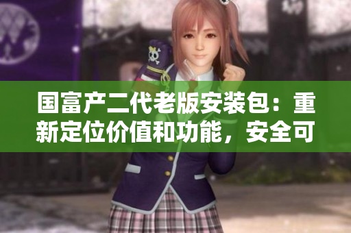 國富產(chǎn)二代老版安裝包：重新定位價值和功能，安全可靠的安裝包版本更新
