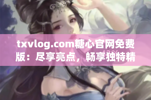 txvlog.com糖心官網(wǎng)免費(fèi)版：盡享亮點(diǎn)，暢享獨(dú)特精彩！