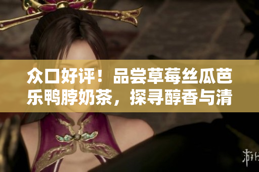 眾口好評！品嘗草莓絲瓜芭樂鴨脖奶茶，探尋醇香與清爽的完美融合