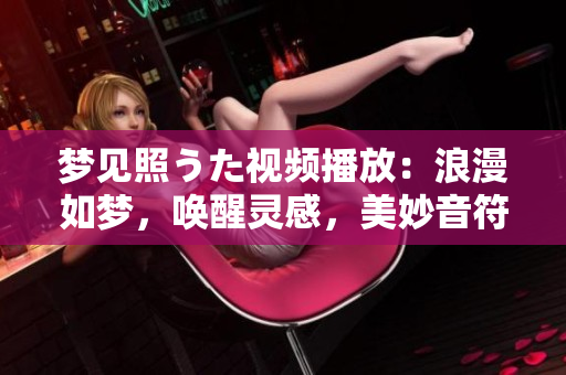 夢見照うた視頻播放：浪漫如夢，喚醒靈感，美妙音符在心間律動