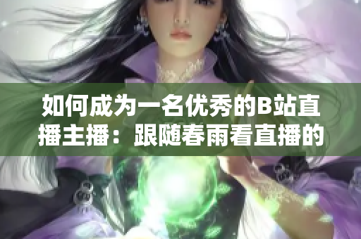 如何成為一名優(yōu)秀的B站直播主播：跟隨春雨看直播的秘籍