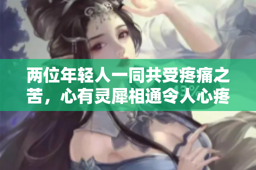 兩位年輕人一同共受疼痛之苦，心有靈犀相通令人心疼