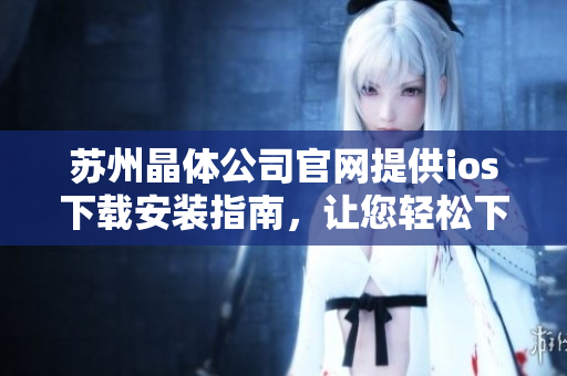 蘇州晶體公司官網(wǎng)提供ios下載安裝指南，讓您輕松下載體驗(yàn)最新版本的應(yīng)用
