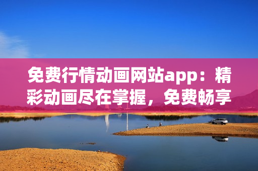 免費行情動畫網(wǎng)站app：精彩動畫盡在掌握，免費暢享最新行情~