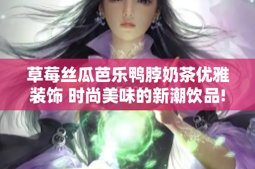 草莓絲瓜芭樂(lè)鴨脖奶茶優(yōu)雅裝飾 時(shí)尚美味的新潮飲品!