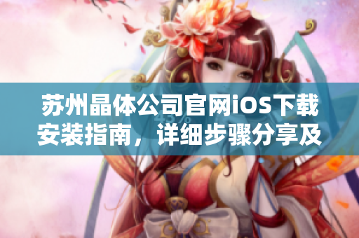 蘇州晶體公司官網(wǎng)iOS下載安裝指南，詳細步驟分享及使用注意事項