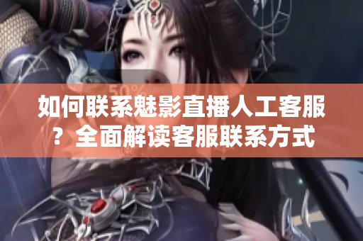 如何聯(lián)系魅影直播人工客服？全面解讀客服聯(lián)系方式