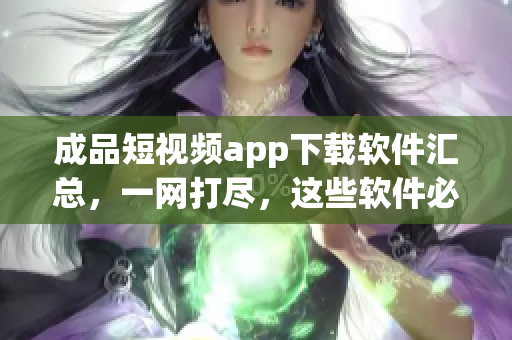 成品短視頻app下載軟件匯總，一網(wǎng)打盡，這些軟件必須了解