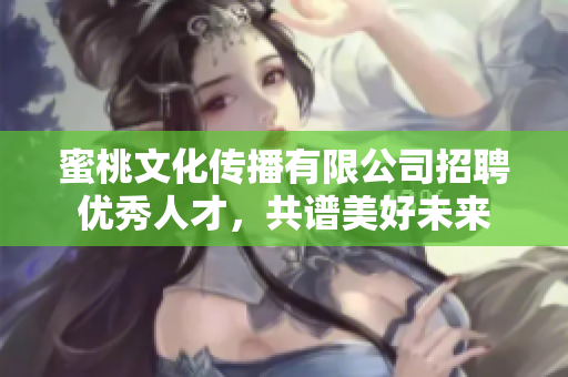 蜜桃文化傳播有限公司招聘優(yōu)秀人才，共譜美好未來
