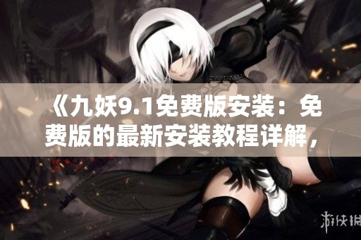《九妖9.1免費(fèi)版安裝：免費(fèi)版的最新安裝教程詳解，一鍵即可完成》