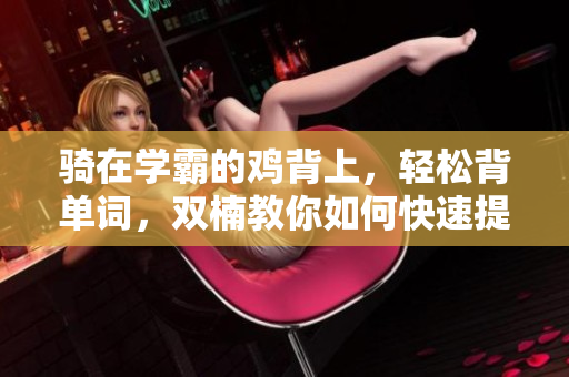 騎在學(xué)霸的雞背上，輕松背單詞，雙楠教你如何快速提高詞匯量