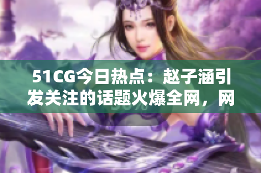 51CG今日熱點(diǎn)：趙子涵引發(fā)關(guān)注的話題火爆全網(wǎng)，網(wǎng)友齊聚一堂瓜解新鮮事