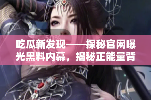 吃瓜新發(fā)現(xiàn)——探秘官網(wǎng)曝光黑料內(nèi)幕，揭秘正能量背后故事