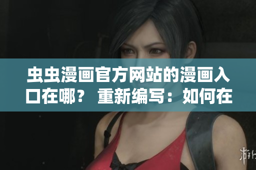蟲(chóng)蟲(chóng)漫畫(huà)官方網(wǎng)站的漫畫(huà)入口在哪？ 重新編寫(xiě)：如何在蟲(chóng)蟲(chóng)漫畫(huà)官網(wǎng)觀看漫畫(huà)？