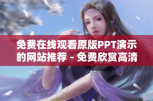 免費(fèi)在線觀看原版PPT演示的網(wǎng)站推薦 - 免費(fèi)欣賞高清版PPT成品演示的平臺(tái)
